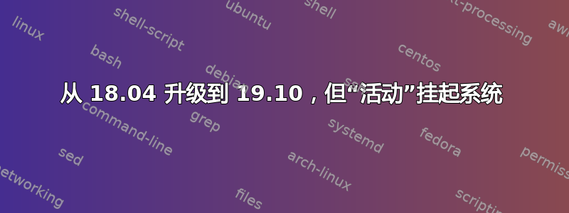 从 18.04 升级到 19.10，但“活动”挂起系统