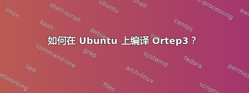 如何在 Ubuntu 上编译 Ortep3？