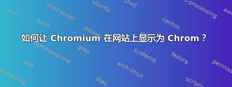 如何让 Chromium 在网站上显示为 Chrom？