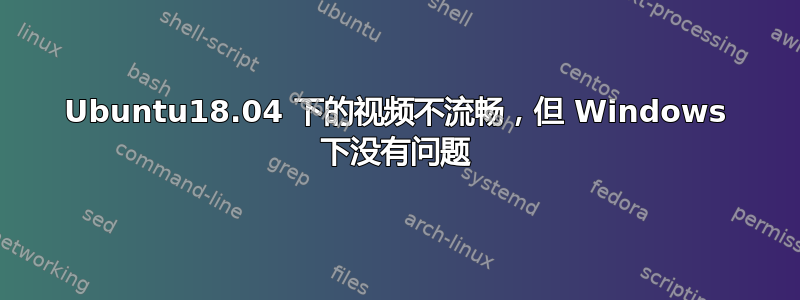 Ubuntu18.04 下的视频不流畅，但 Windows 下没有问题
