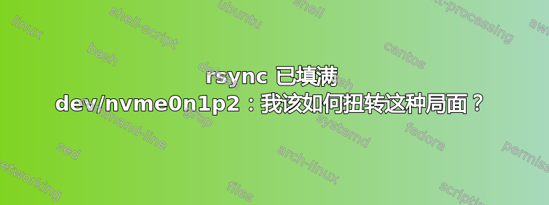 rsync 已填满 dev/nvme0n1p2：我该如何扭转这种局面？