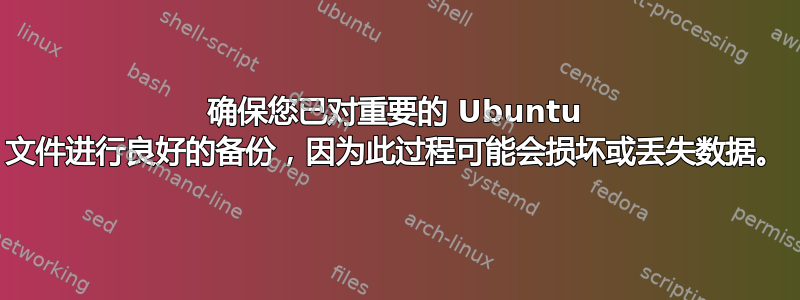 确保您已对重要的 Ubuntu 文件进行良好的备份，因为此过程可能会损坏或丢失数据。