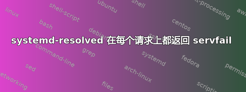 systemd-resolved 在每个请求上都返回 servfail