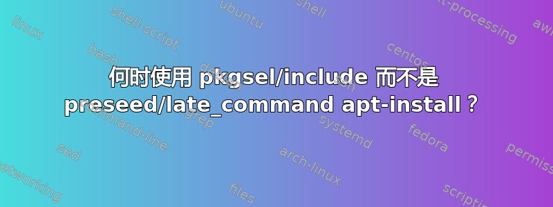 何时使用 pkgsel/include 而不是 preseed/late_command apt-install？