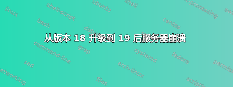 从版本 18 升级到 19 后服务器崩溃