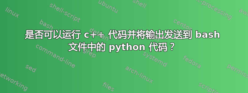 是否可以运行 c++ 代码并将输出发送到 bash 文件中的 python 代码？