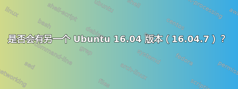 是否会有另一个 Ubuntu 16.04 版本（16.04.7）？