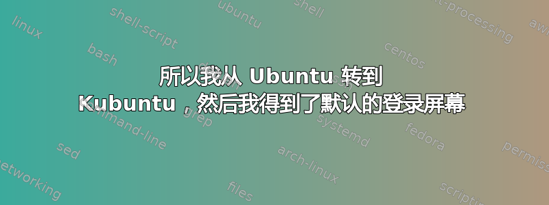 所以我从 Ubuntu 转到 Kubuntu，然后我得到了默认的登录屏幕