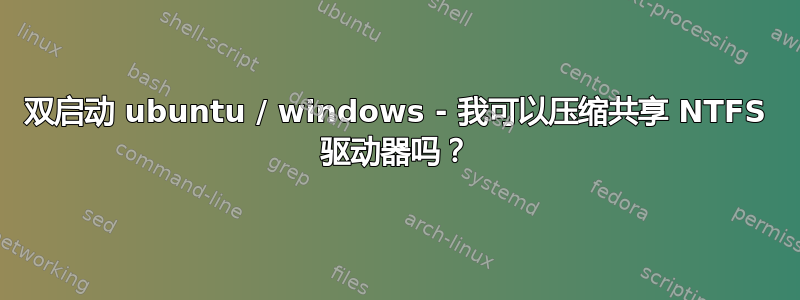 双启动 ubuntu / windows - 我可以压缩共享 NTFS 驱动器吗？