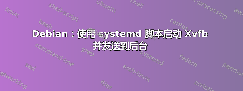 Debian：使用 systemd 脚本启动 Xvfb 并发送到后台