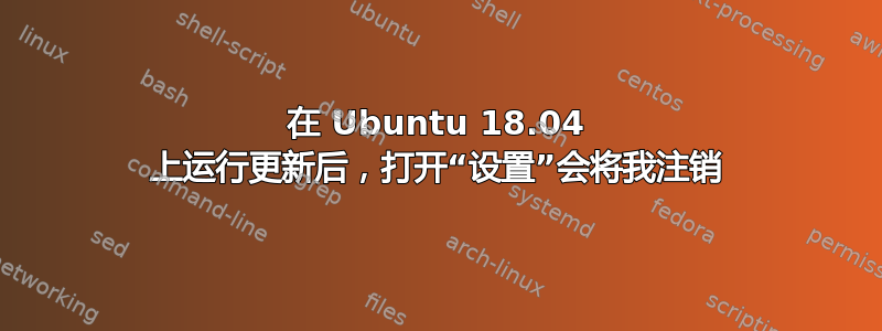 在 Ubuntu 18.04 上运行更新后，打开“设置”会将我注销