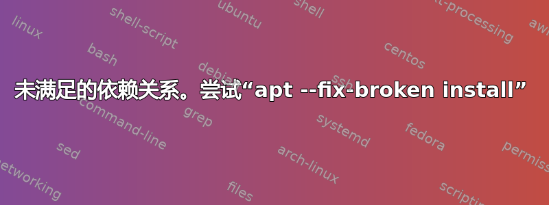 未满足的依赖关系。尝试“apt --fix-broken install”