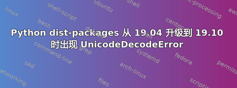 Python dist-packages 从 19.04 升级到 19.10 时出现 UnicodeDecodeError