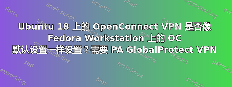 Ubuntu 18 上的 OpenConnect VPN 是否像 Fedora Workstation 上的 OC 默认设置一样设置？需要 PA GlobalProtect VPN