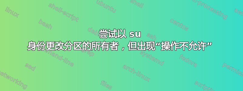 尝试以 su 身份更改分区的所有者，但出现“操作不允许”