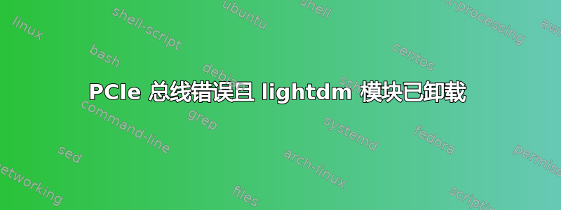 PCIe 总线错误且 lightdm 模块已卸载