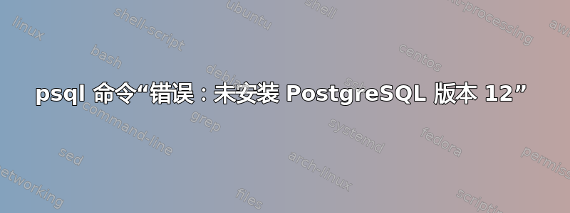 psql 命令“错误：未安装 PostgreSQL 版本 12”