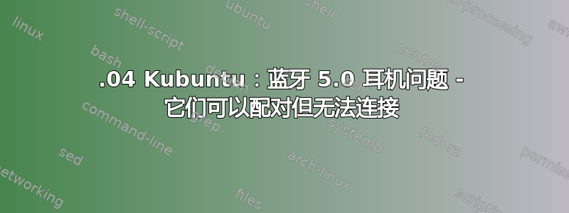 18.04 Kubuntu：蓝牙 5.0 耳机问题 - 它们可以配对但无法连接