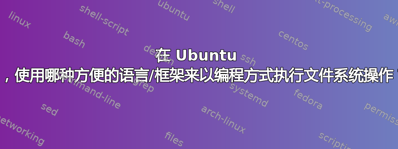 在 Ubuntu 中，使用哪种方便的语言/框架来以编程方式执行文件系统操作？