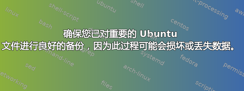 确保您已对重要的 Ubuntu 文件进行良好的备份，因为此过程可能会损坏或丢失数据。