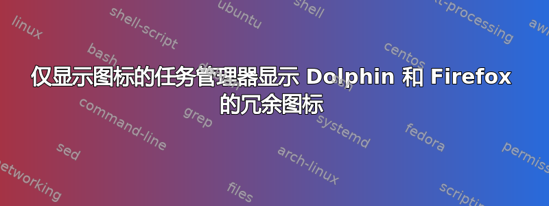 仅显示图标的任务管理器显示 Dolphin 和 Firefox 的冗余图标