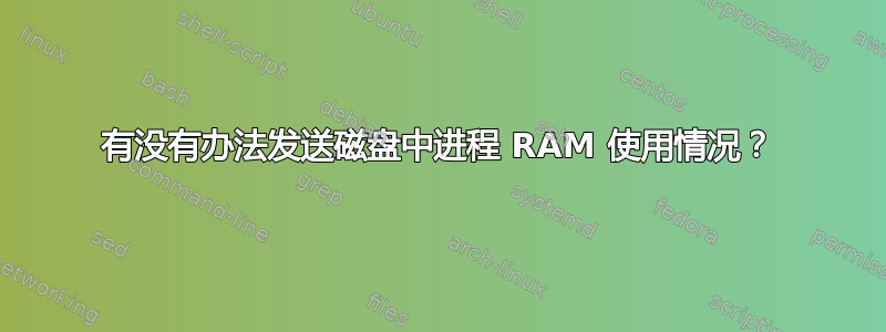 有没有办法发送磁盘中进程 RAM 使用情况？