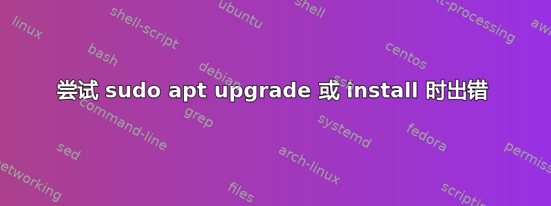 尝试 sudo apt upgrade 或 install 时出错