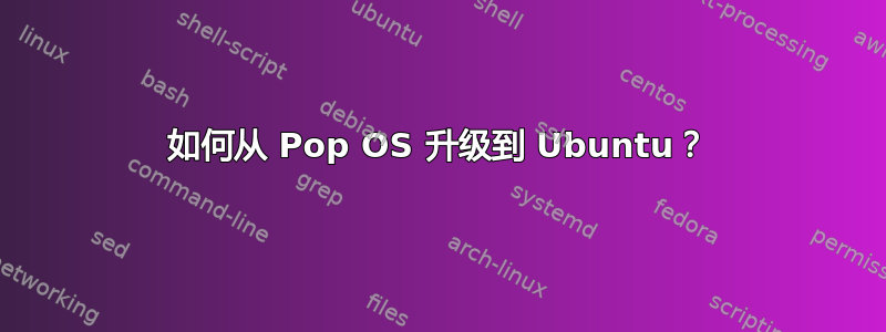 如何从 Pop OS 升级到 Ubuntu？