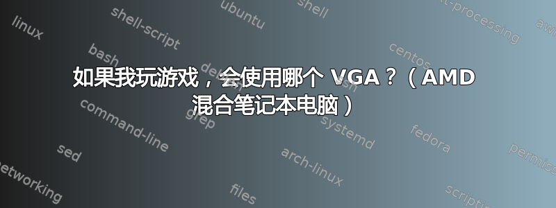 如果我玩游戏，会使用哪个 VGA？（AMD 混合笔记本电脑）