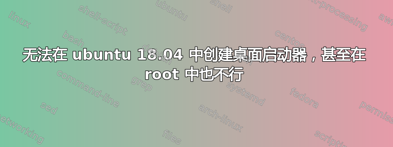 无法在 ubuntu 18.04 中创建桌面启动器，甚至在 root 中也不行