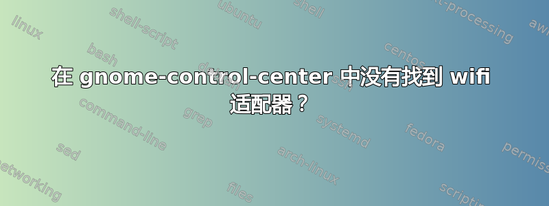 在 gnome-control-center 中没有找到 wifi 适配器？