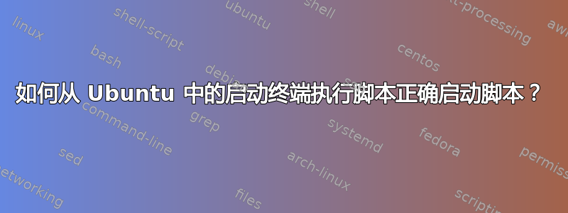 如何从 Ubuntu 中的启动终端执行脚本正确启动脚本？