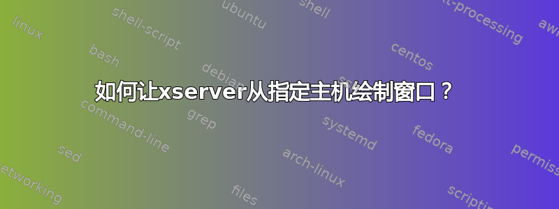 如何让xserver从指定主机绘制窗口？