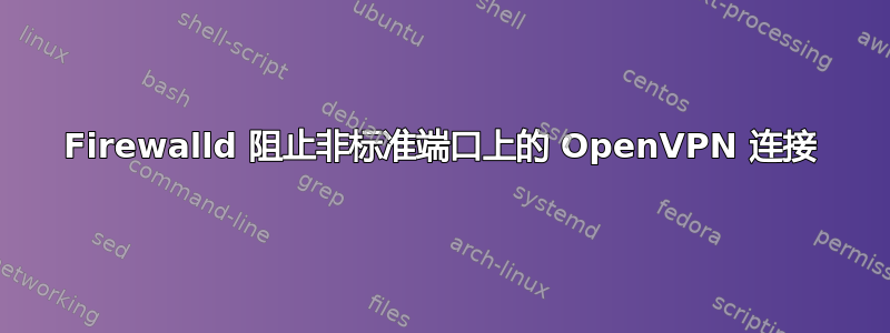 Firewalld 阻止非标准端口上的 OpenVPN 连接