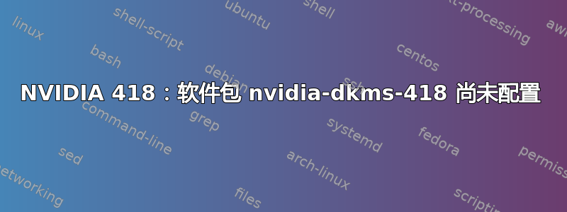 NVIDIA 418：软件包 nvidia-dkms-418 尚未配置