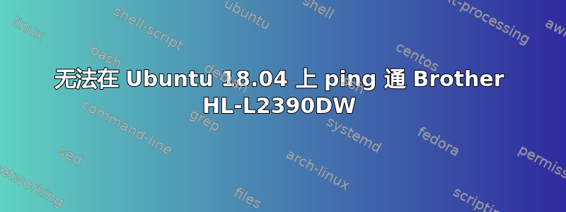 无法在 Ubuntu 18.04 上 ping 通 Brother HL-L2390DW