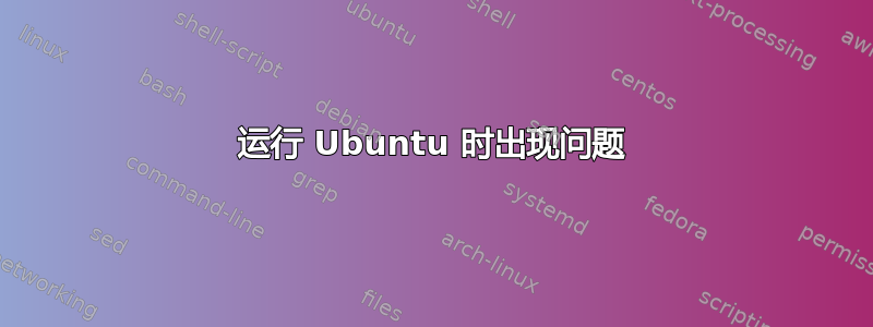 运行 Ubuntu 时出现问题