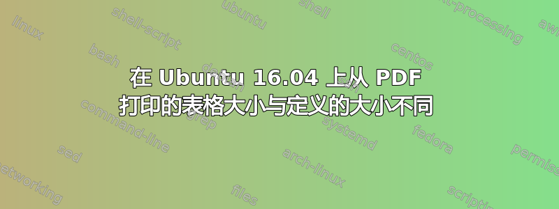 在 Ubuntu 16.04 上从 PDF 打印的表格大小与定义的大小不同