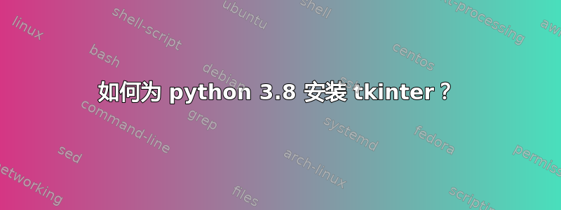 如何为 python 3.8 安装 tkinter？