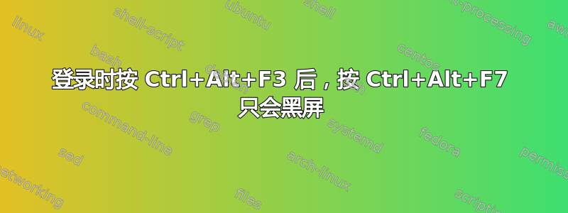 登录时按 Ctrl+Alt+F3 后，按 Ctrl+Alt+F7 只会黑屏