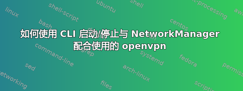 如何使用 CLI 启动/停止与 NetworkManager 配合使用的 openvpn