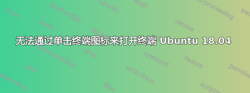 无法通过单击终端图标来打开终端 Ubuntu 18.04