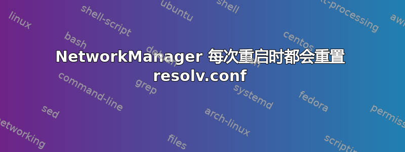 NetworkManager 每次重启时都会重置 resolv.conf