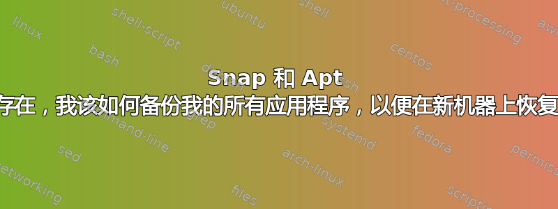 Snap 和 Apt 都存在，我该如何备份我的所有应用程序，以便在新机器上恢复它