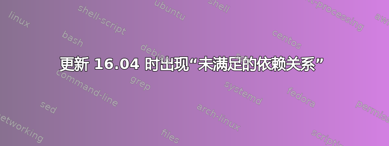 更新 16.04 时出现“未满足的依赖关系”