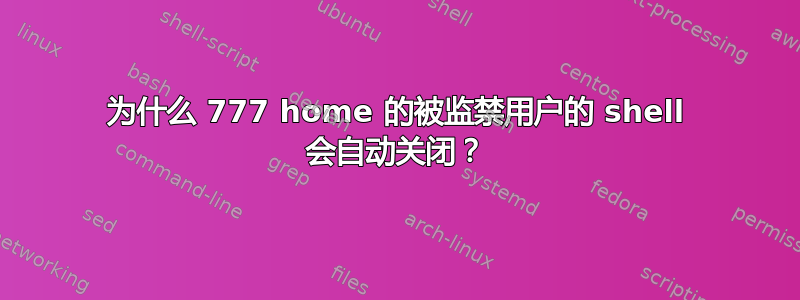 为什么 777 home 的被监禁用户的 shell 会自动关闭？