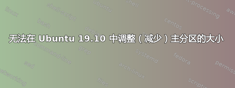 无法在 Ubuntu 19.10 中调整（减少）主分区的大小