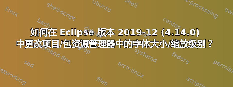 如何在 Eclipse 版本 2019-12 (4.14.0) 中更改项目/包资源管理器中的字体大小/缩放级别？