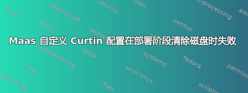 Maas 自定义 Curtin 配置在部署阶段清除磁盘时失败