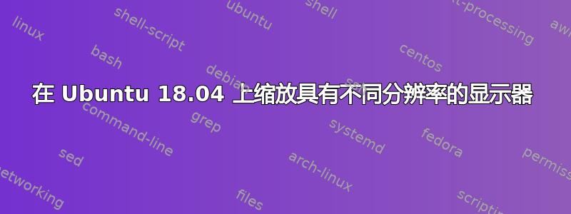 在 Ubuntu 18.04 上缩放具有不同分辨率的显示器